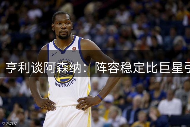 亨利谈阿森纳：阵容稳定比巨星引援更具价值