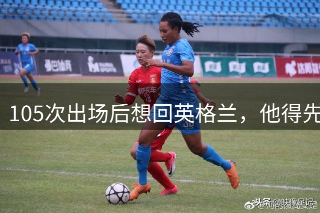 105次出场后想回英格兰，他得先证明自己